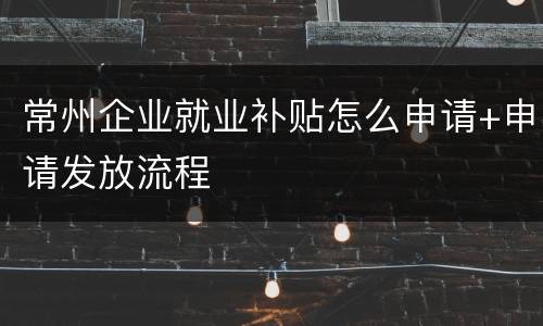常州企业就业补贴怎么申请+申请发放流程
