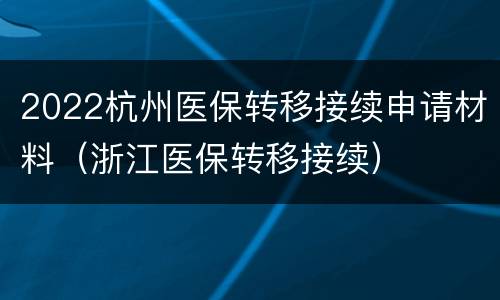 2022杭州医保转移接续申请材料（浙江医保转移接续）