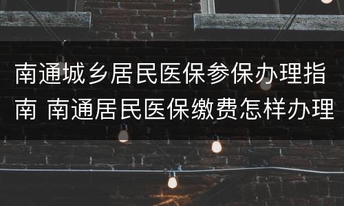 南通城乡居民医保参保办理指南 南通居民医保缴费怎样办理