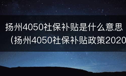 扬州4050社保补贴是什么意思（扬州4050社保补贴政策2020在那里办理）