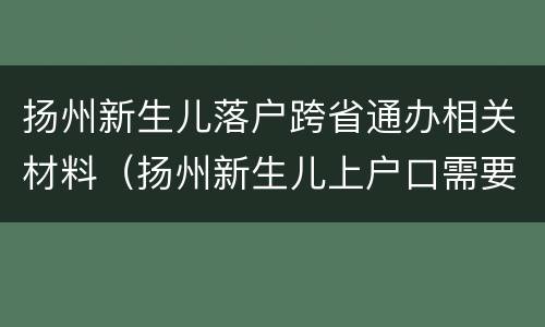 扬州新生儿落户跨省通办相关材料（扬州新生儿上户口需要什么材料）