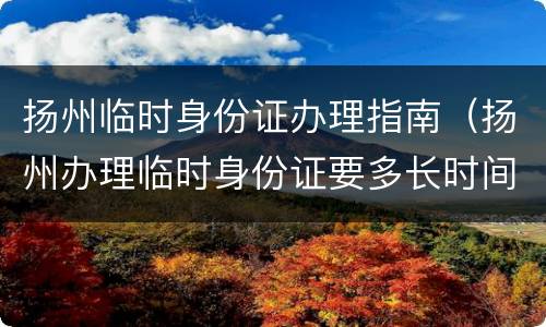 扬州临时身份证办理指南（扬州办理临时身份证要多长时间）