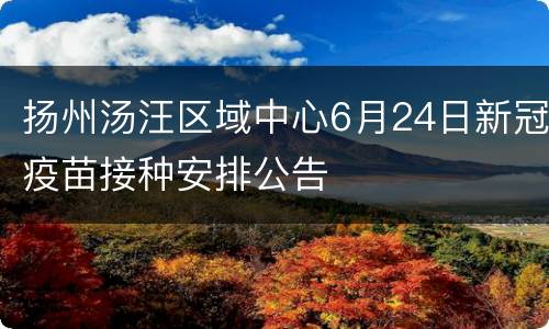 扬州汤汪区域中心6月24日新冠疫苗接种安排公告