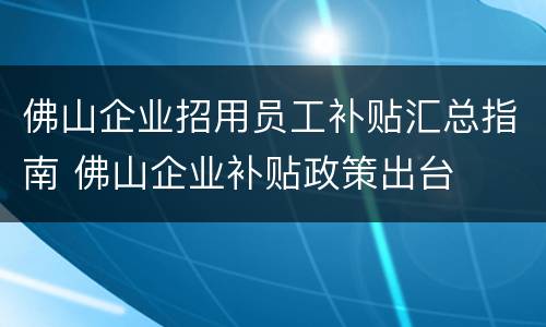 佛山企业招用员工补贴汇总指南 佛山企业补贴政策出台