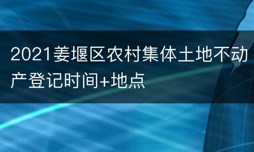 2021姜堰区农村集体土地不动产登记时间+地点