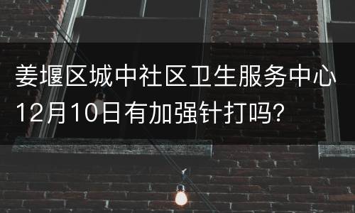 姜堰区城中社区卫生服务中心12月10日有加强针打吗？