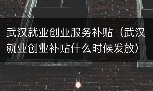 武汉就业创业服务补贴（武汉就业创业补贴什么时候发放）