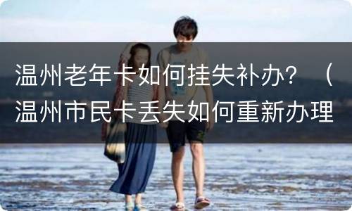 温州老年卡如何挂失补办？（温州市民卡丢失如何重新办理）
