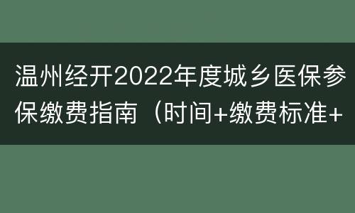 温州经开2022年度城乡医保参保缴费指南（时间+缴费标准+渠道）