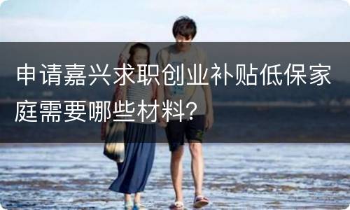 申请嘉兴求职创业补贴低保家庭需要哪些材料？