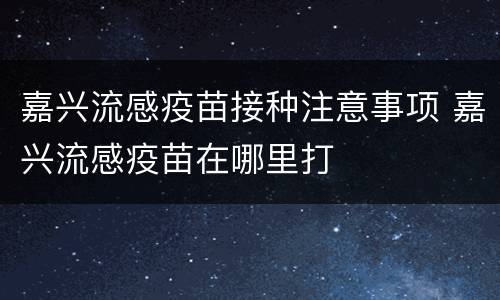 嘉兴流感疫苗接种注意事项 嘉兴流感疫苗在哪里打