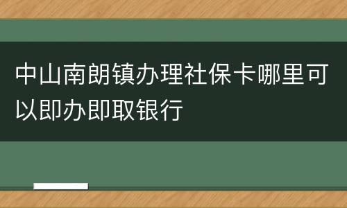 中山南朗镇办理社保卡哪里可以即办即取银行