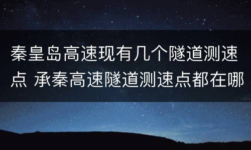 秦皇岛高速现有几个隧道测速点 承秦高速隧道测速点都在哪