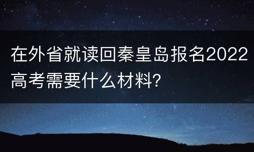 在外省就读回秦皇岛报名2022高考需要什么材料？
