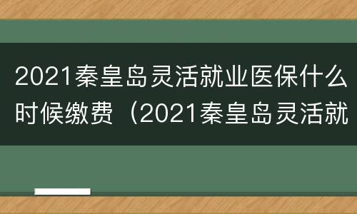 2021秦皇岛灵活就业医保什么时候缴费（2021秦皇岛灵活就业医保缴费标准）