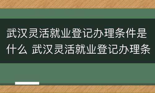 武汉灵活就业登记办理条件是什么 武汉灵活就业登记办理条件是什么呢