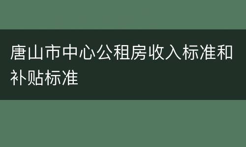 唐山市中心公租房收入标准和补贴标准