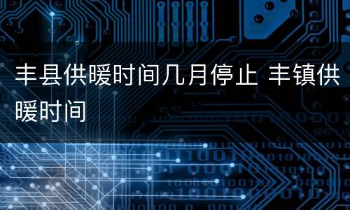 丰县供暖时间几月停止 丰镇供暖时间