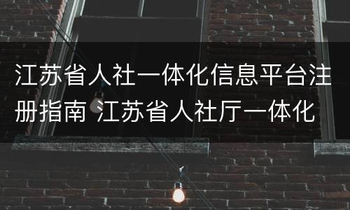 江苏省人社一体化信息平台注册指南 江苏省人社厅一体化