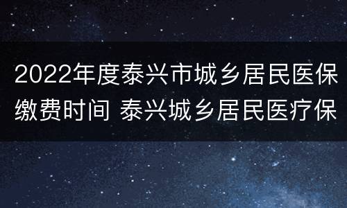 2022年度泰兴市城乡居民医保缴费时间 泰兴城乡居民医疗保险