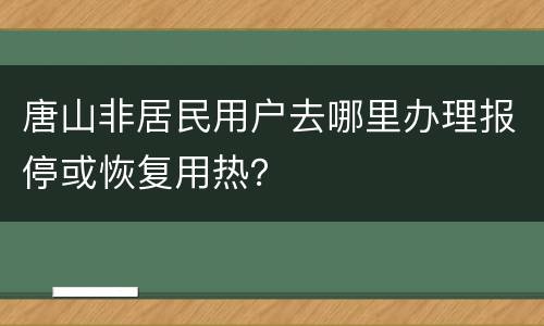 唐山非居民用户去哪里办理报停或恢复用热？