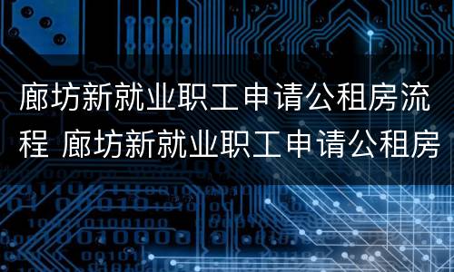 廊坊新就业职工申请公租房流程 廊坊新就业职工申请公租房流程图