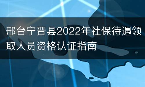 邢台宁晋县2022年社保待遇领取人员资格认证指南