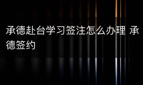 承德赴台学习签注怎么办理 承德签约