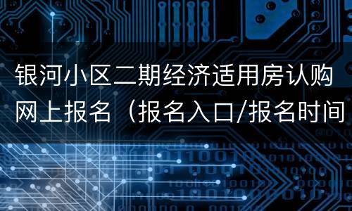 银河小区二期经济适用房认购网上报名（报名入口/报名时间）