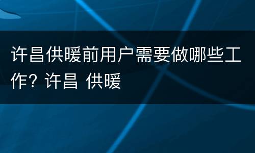 许昌供暖前用户需要做哪些工作? 许昌 供暖