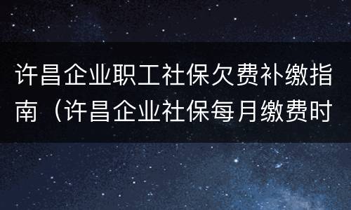 许昌企业职工社保欠费补缴指南（许昌企业社保每月缴费时间）