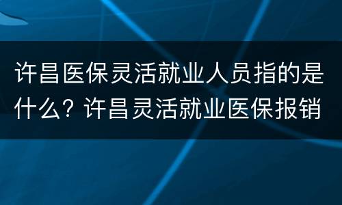 许昌医保灵活就业人员指的是什么? 许昌灵活就业医保报销比例