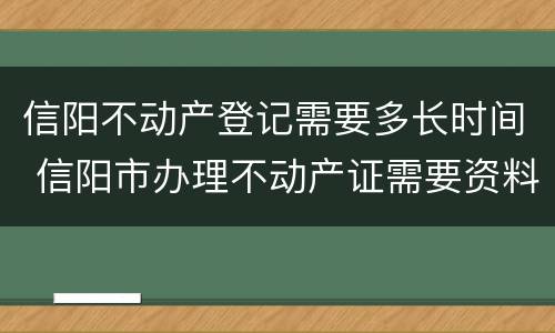 信阳不动产登记需要多长时间 信阳市办理不动产证需要资料