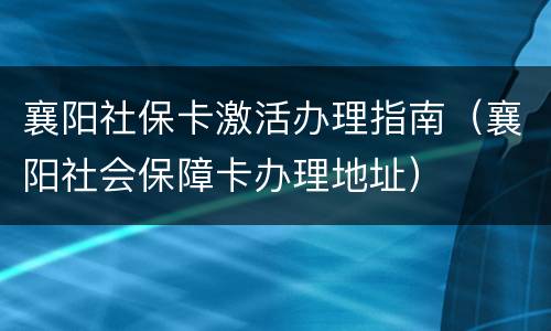 襄阳社保卡激活办理指南（襄阳社会保障卡办理地址）