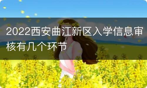 2022西安曲江新区入学信息审核有几个环节