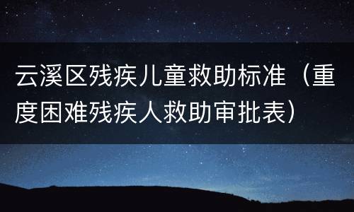 云溪区残疾儿童救助标准（重度困难残疾人救助审批表）