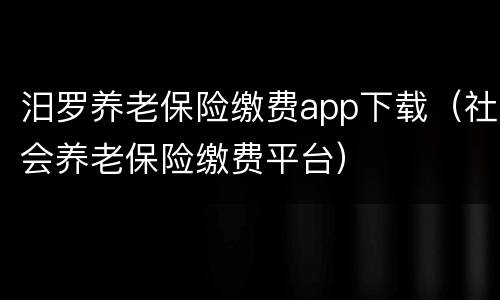 汨罗养老保险缴费app下载（社会养老保险缴费平台）