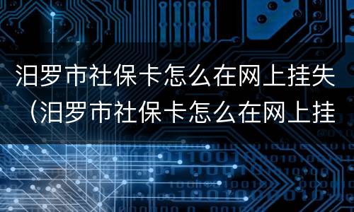 汨罗市社保卡怎么在网上挂失（汨罗市社保卡怎么在网上挂失补办）