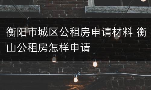 衡阳市城区公租房申请材料 衡山公租房怎样申请