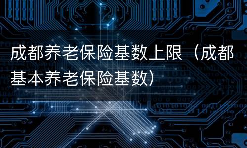 成都养老保险基数上限（成都基本养老保险基数）
