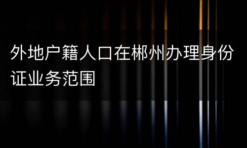外地户籍人口在郴州办理身份证业务范围