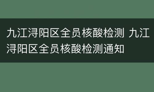 九江浔阳区全员核酸检测 九江浔阳区全员核酸检测通知