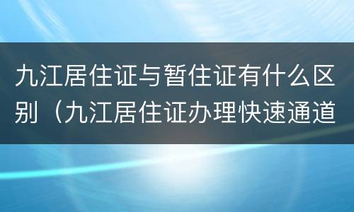 九江居住证与暂住证有什么区别（九江居住证办理快速通道）