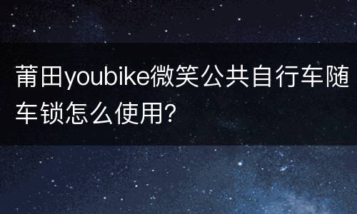 莆田youbike微笑公共自行车随车锁怎么使用？