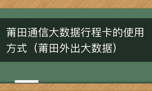 莆田通信大数据行程卡的使用方式（莆田外出大数据）