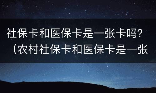 社保卡和医保卡是一张卡吗？（农村社保卡和医保卡是一张卡吗）