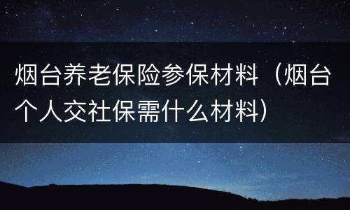 烟台养老保险参保材料（烟台个人交社保需什么材料）
