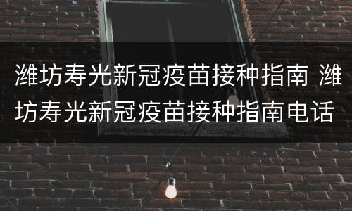 潍坊寿光新冠疫苗接种指南 潍坊寿光新冠疫苗接种指南电话