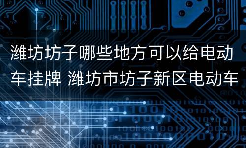 潍坊坊子哪些地方可以给电动车挂牌 潍坊市坊子新区电动车