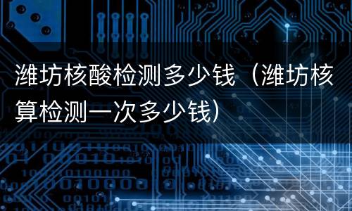 潍坊核酸检测多少钱（潍坊核算检测一次多少钱）